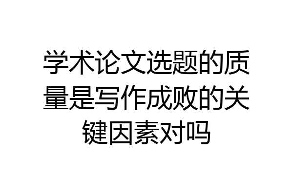 学术论文选题的质量是写作成败的关键因素对吗