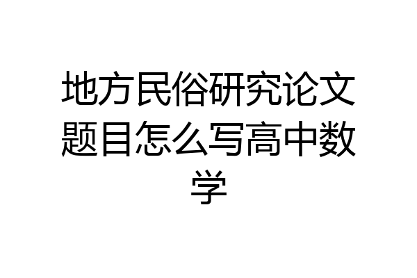 地方民俗研究论文题目怎么写高中数学