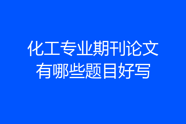 化工专业期刊论文有哪些题目好写