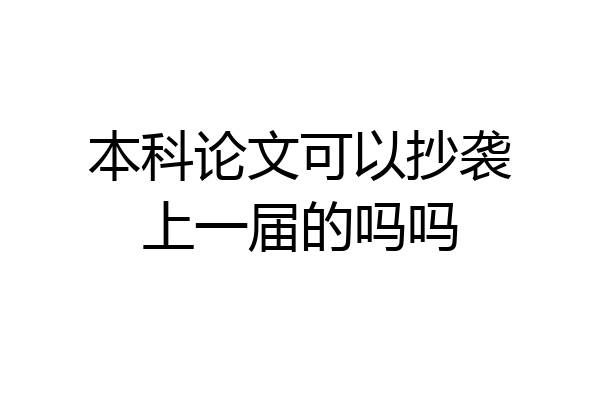 本科论文可以抄袭上一届的吗吗