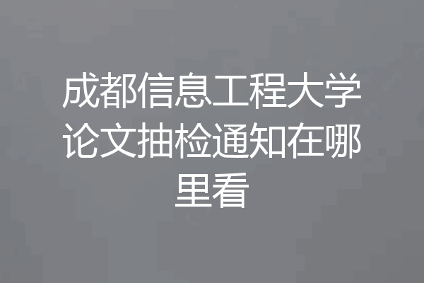 成都信息工程大学论文抽检通知在哪里看
