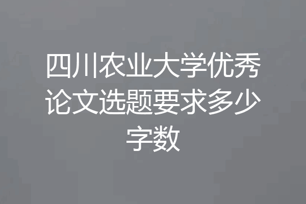 四川农业大学优秀论文选题要求多少字数