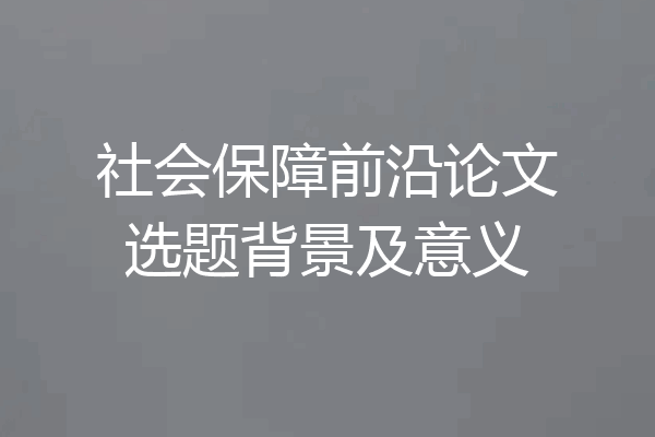 社会保障前沿论文选题背景及意义
