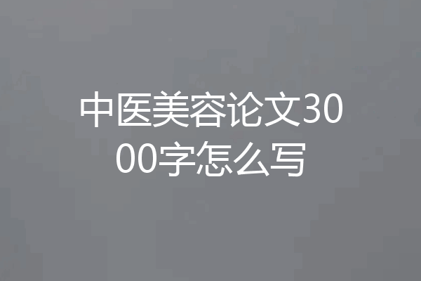中医美容论文3000字怎么写