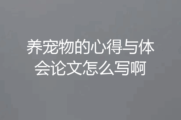 养宠物的心得与体会论文怎么写啊