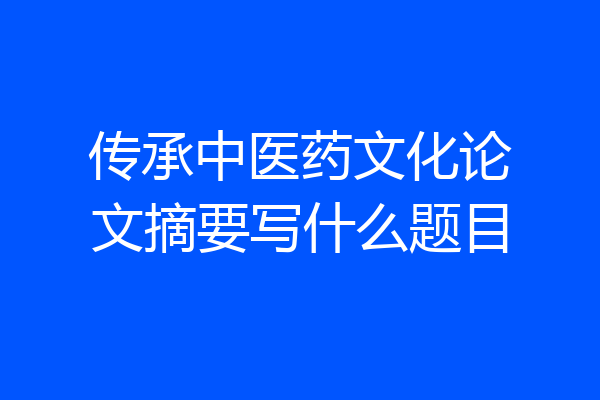传承中医药文化论文摘要写什么题目