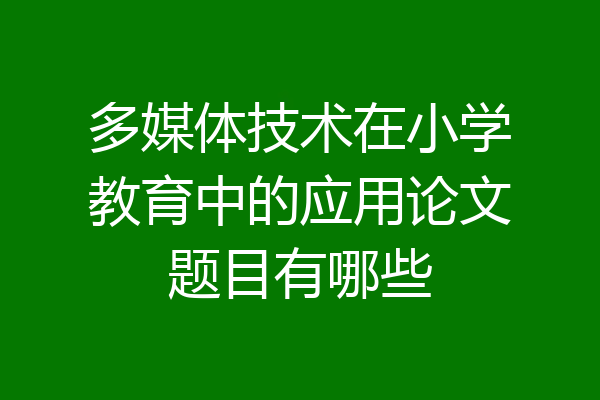 多媒体技术在小学教育中的应用论文题目有哪些