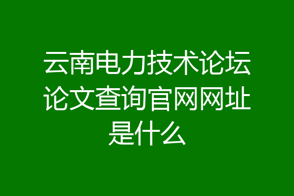 云南电力技术论坛论文查询官网网址是什么