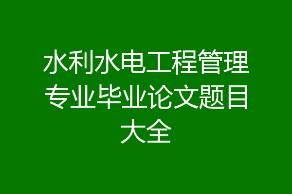 水利水电工程管理专业毕业论文题目大全