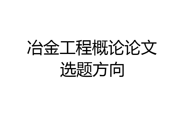 冶金工程概论论文选题方向