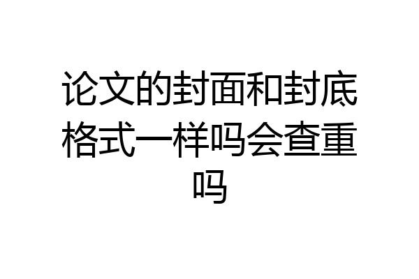 论文的封面和封底格式一样吗会查重吗
