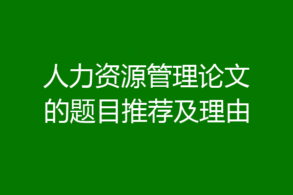 人力资源管理论文的题目推荐及理由