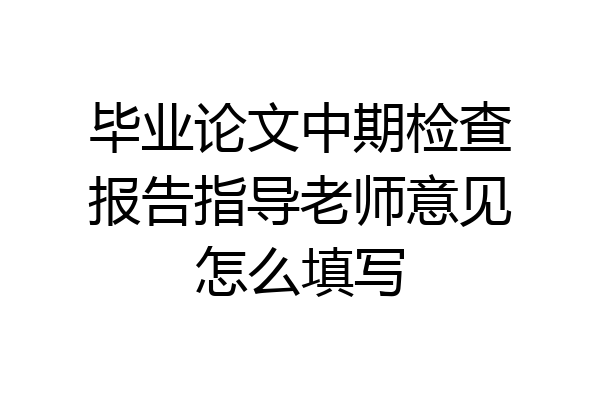 毕业论文中期检查报告指导老师意见怎么填写