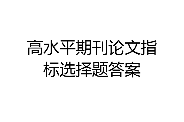 高水平期刊论文指标选择题答案