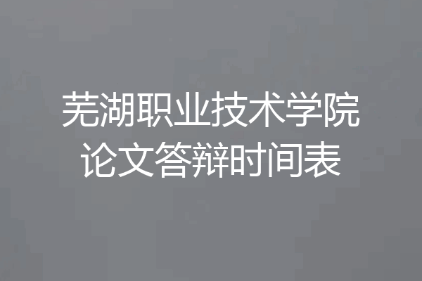 芜湖职业技术学院论文答辩时间表