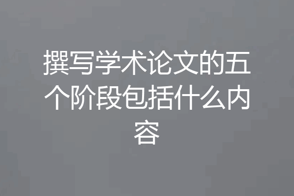 撰写学术论文的五个阶段包括什么内容