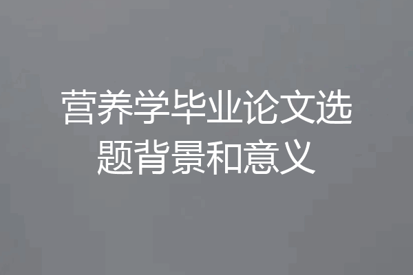营养学毕业论文选题背景和意义