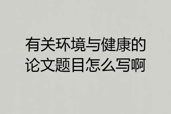 有关环境与健康的论文题目怎么写啊
