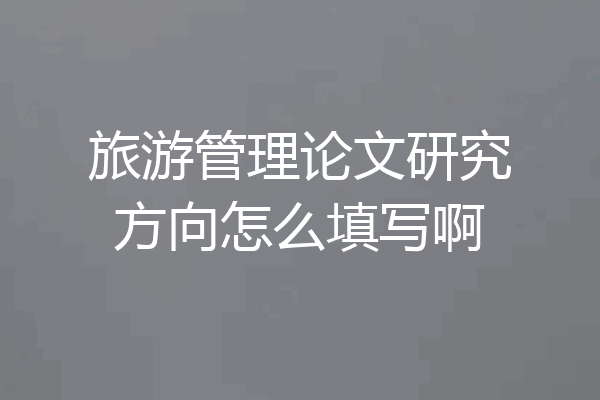旅游管理论文研究方向怎么填写啊