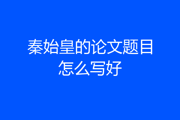 秦始皇的论文题目怎么写好