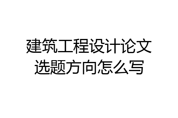 建筑工程设计论文选题方向怎么写