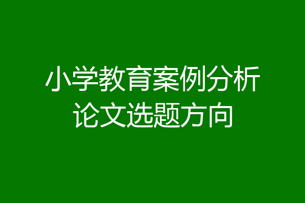 小学教育案例分析论文选题方向