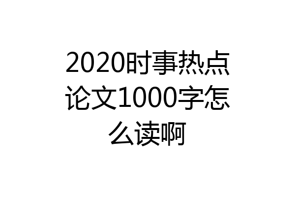 2020时事热点论文1000字怎么读啊