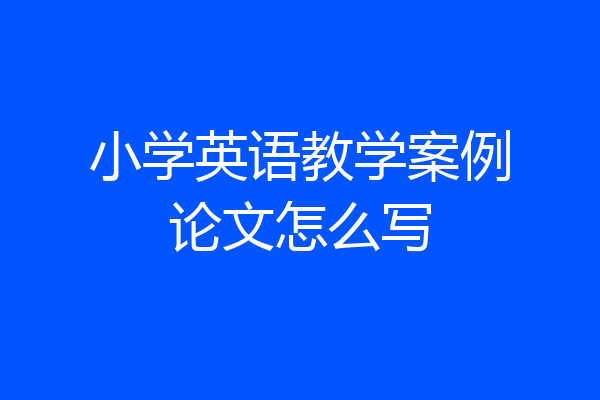 小学英语教学案例论文怎么写