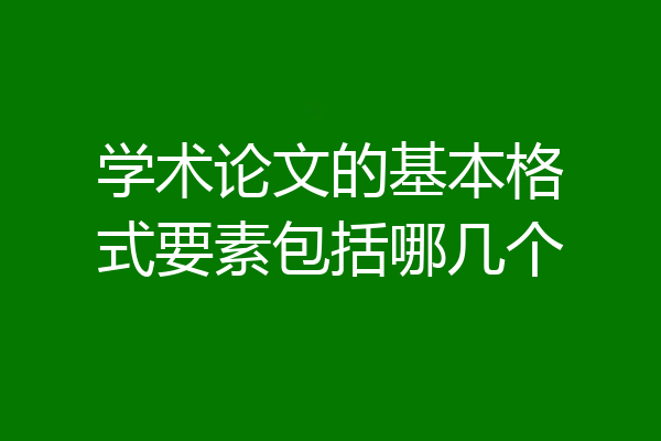 学术论文的基本格式要素包括哪几个