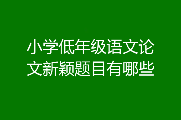 小学低年级语文论文新颖题目有哪些