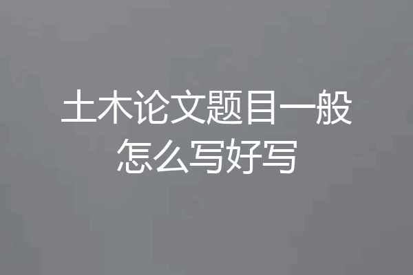 土木论文题目一般怎么写好写