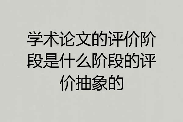 学术论文的评价阶段是什么阶段的评价抽象的