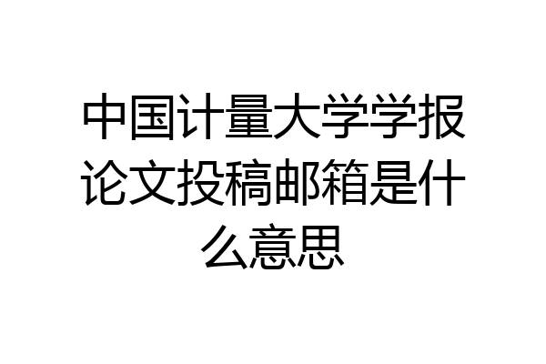 中国计量大学学报论文投稿邮箱是什么意思