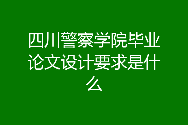 四川警察学院毕业论文设计要求是什么