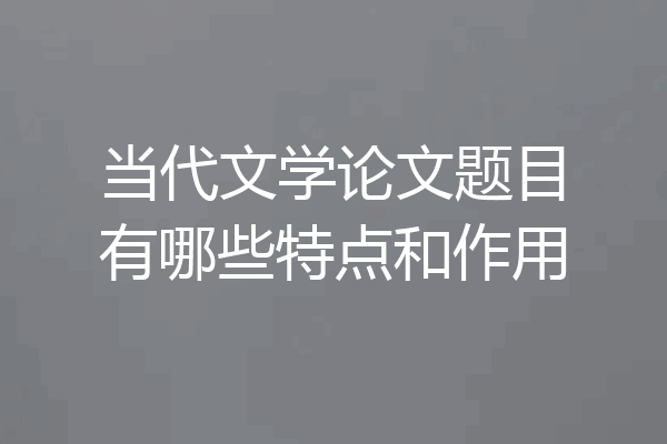 当代文学论文题目有哪些特点和作用