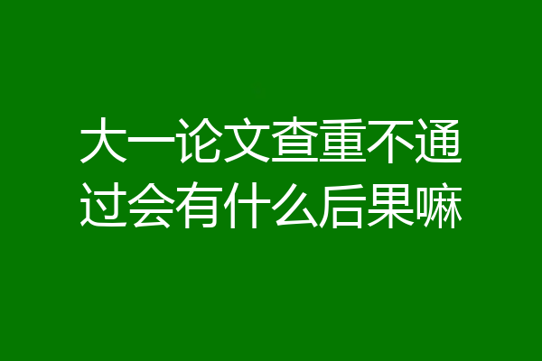 大一论文查重不通过会有什么后果嘛