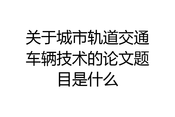 关于城市轨道交通车辆技术的论文题目是什么