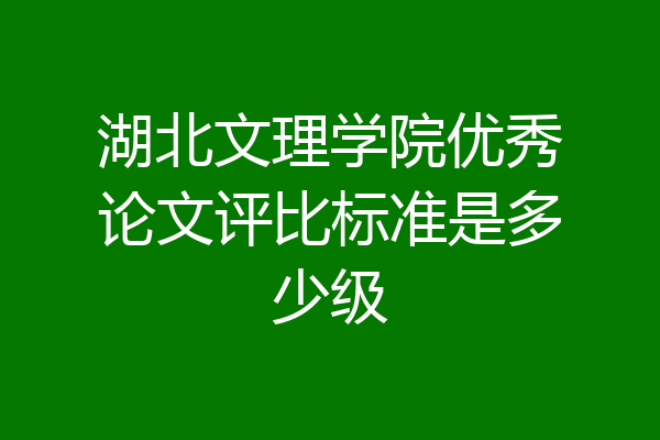 湖北文理学院优秀论文评比标准是多少级