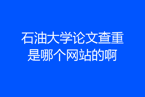 石油大学论文查重是哪个网站的啊