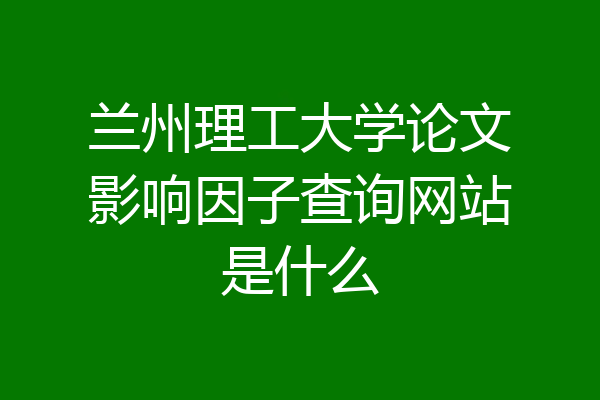 兰州理工大学论文影响因子查询网站是什么