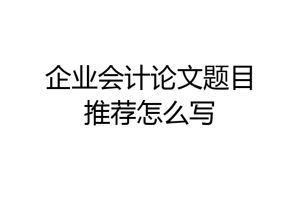 企业会计论文题目推荐怎么写