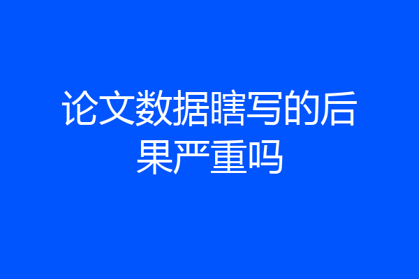 论文数据瞎写的后果严重吗
