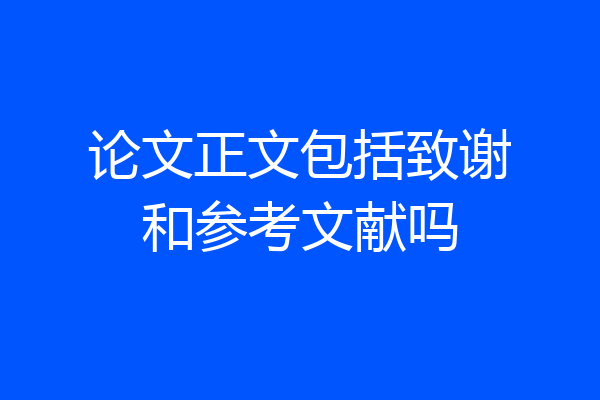 论文正文包括致谢和参考文献吗