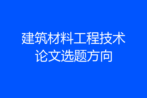 建筑材料工程技术论文选题方向