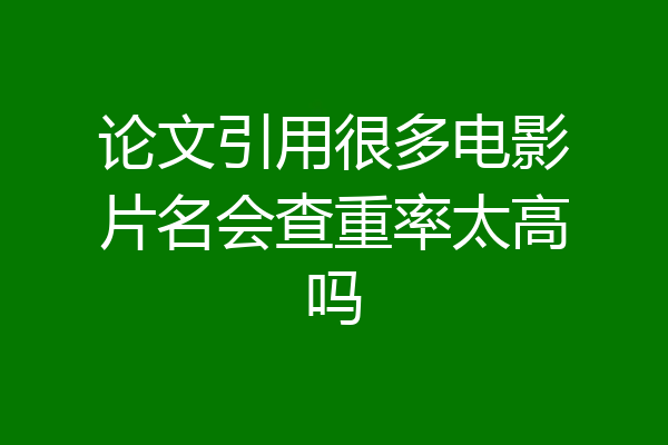 论文引用很多电影片名会查重率太高吗