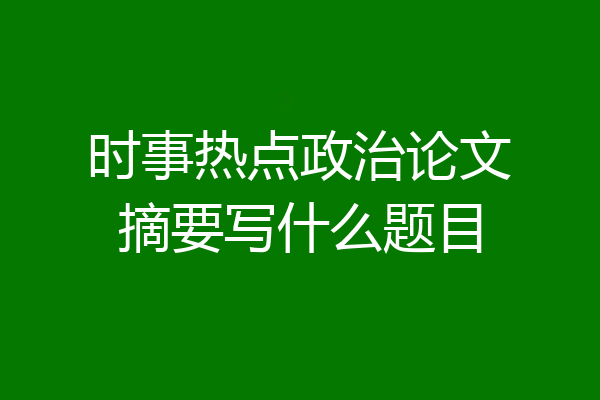 时事热点政治论文摘要写什么题目