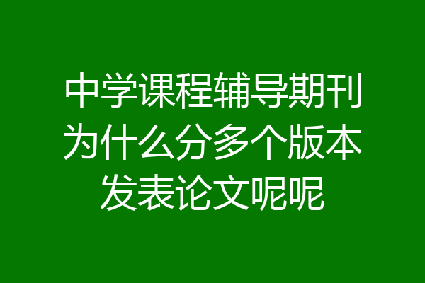 中学课程辅导期刊为什么分多个版本发表论文呢呢