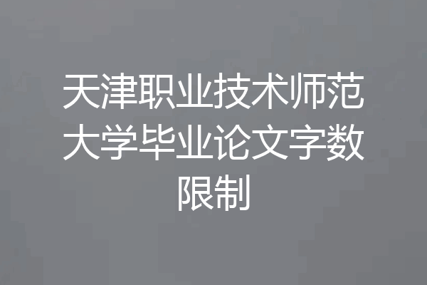 天津职业技术师范大学毕业论文字数限制