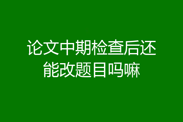 论文中期检查后还能改题目吗嘛