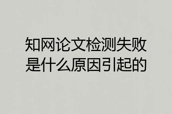 知网论文检测失败是什么原因引起的